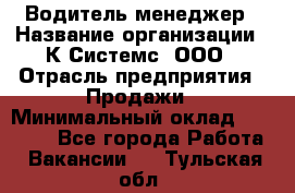 Водитель-менеджер › Название организации ­ К Системс, ООО › Отрасль предприятия ­ Продажи › Минимальный оклад ­ 35 000 - Все города Работа » Вакансии   . Тульская обл.